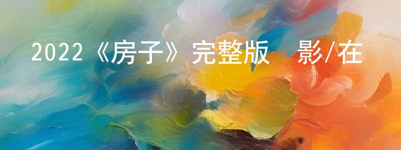 陳廣的動漫綜藝大全,2022《房子》完整版電影/在線觀看/百度云-美劇天堂